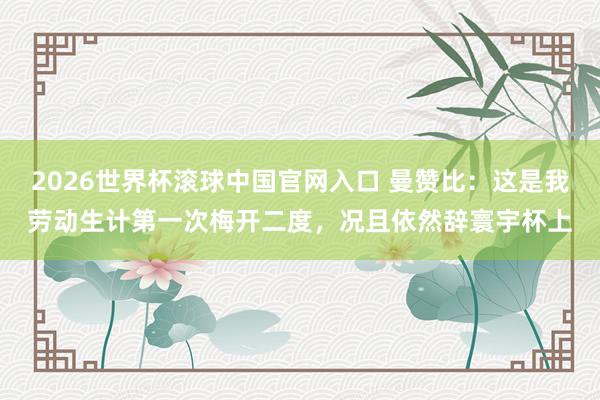 2026世界杯滾球中國官網入口 曼贊比：這是我勞動生計第一次梅開二度，況且依然辭寰宇杯上