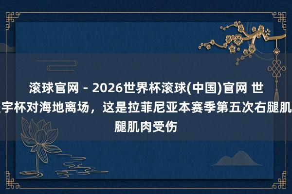 滾球官網 - 2026世界杯滾球(中國)官網 世體：寰宇杯對海地離場，這是拉菲尼亞本賽季第五次右腿肌肉受傷
