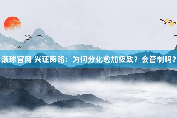 滾球官網 興證策略：為何分化愈加極致？會管制嗎？