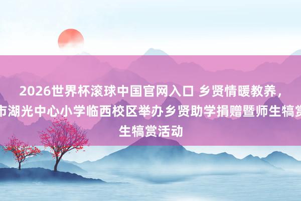 2026世界杯滾球中國官網入口 鄉賢情暖教養，湛江市湖光中心小學臨西校區舉辦鄉賢助學捐贈暨師生犒賞活動