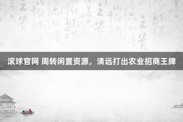 滾球官網 周轉閑置資源，清遠打出農業招商王牌