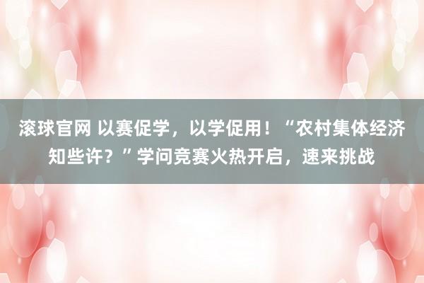滾球官網(wǎng) 以賽促學(xué)，以學(xué)促用！“農(nóng)村集體經(jīng)濟(jì)知些許？”學(xué)問競賽火熱開啟，速來挑戰(zhàn)