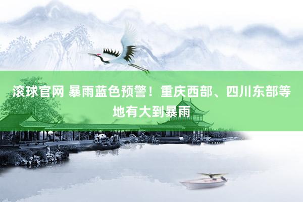 滾球官網(wǎng) 暴雨藍色預(yù)警！重慶西部、四川東部等地有大到暴雨
