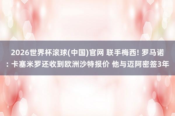 2026世界杯滾球(中國)官網(wǎng) 聯(lián)手梅西! 羅馬諾: 卡塞米羅還收到歐洲沙特報價 他與邁阿密簽3年