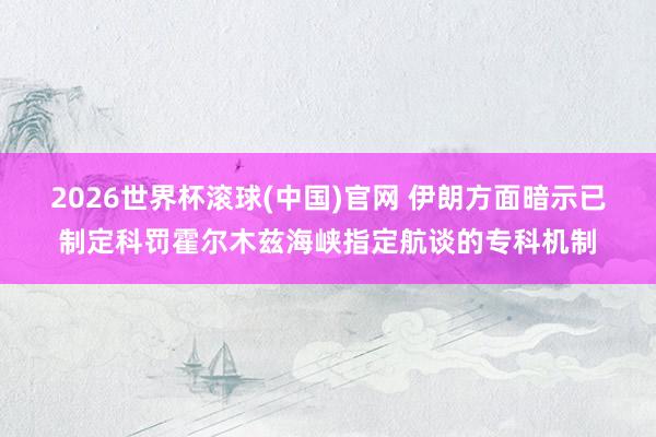 2026世界杯滾球(中國(guó))官網(wǎng) 伊朗方面暗示已制定科罰霍爾木茲海峽指定航談的專科機(jī)制