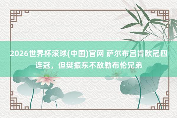 2026世界杯滾球(中國)官網 薩爾布呂肯歐冠四連冠，但樊振東不敵勒布倫兄弟