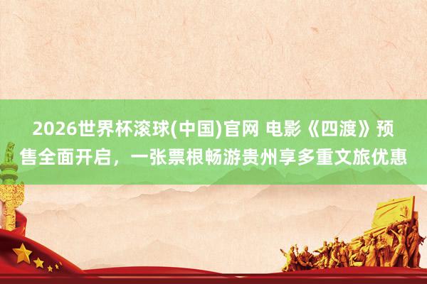 2026世界杯滾球(中國)官網 電影《四渡》預售全面開啟，一張票根暢游貴州享多重文旅優惠