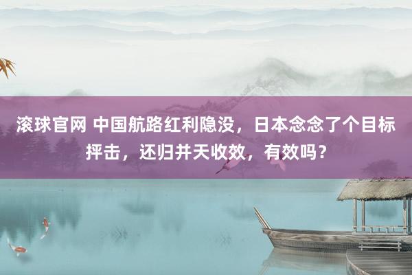 滾球官網 中國航路紅利隱沒，日本念念了個目標抨擊，還歸并天收效，有效嗎？