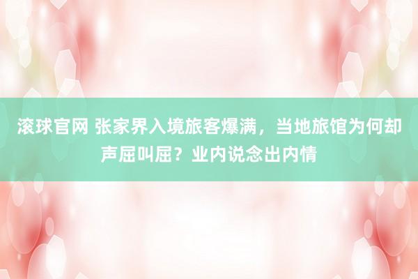 滾球官網 張家界入境旅客爆滿,當地旅館為何卻聲屈叫屈?業內說念出內情