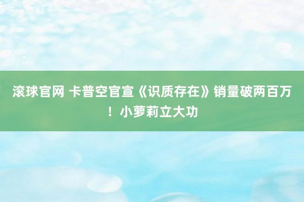 滾球官網 卡普空官宣《識質存在》銷量破兩百萬！小蘿莉立大功
