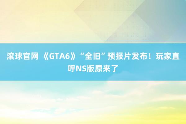 滾球官網(wǎng) 《GTA6》“全舊”預(yù)報(bào)片發(fā)布！玩家直呼NS版原來(lái)了