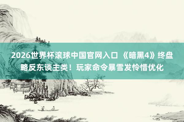 2026世界杯滾球中國官網入口 《暗黑4》終盤略反東談主類！玩家命令暴雪發憐惜優化