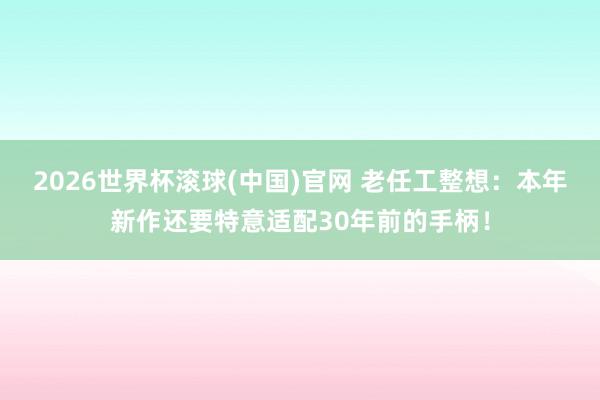 2026世界杯滾球(中國)官網(wǎng) 老任工整想:本年新作還要特意適配30年前的手柄!