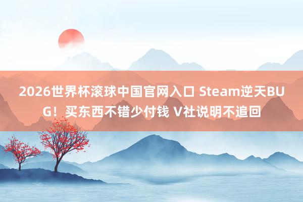 2026世界杯滾球中國官網入口 Steam逆天BUG！買東西不錯少付錢 V社說明不追回